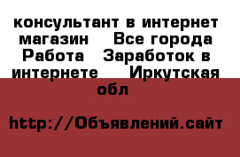 консультант в интернет магазин  - Все города Работа » Заработок в интернете   . Иркутская обл.